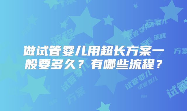 做试管婴儿用超长方案一般要多久？有哪些流程？