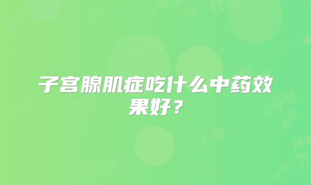 子宫腺肌症吃什么中药效果好？