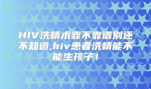 HIV洗精术靠不靠谱别还不知道,hiv患者洗精能不能生孩子！