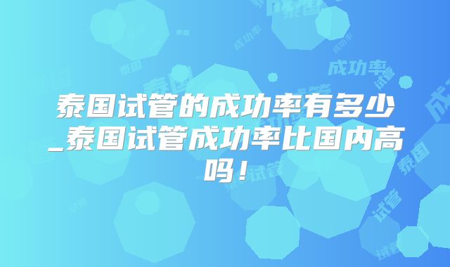 泰国试管的成功率有多少_泰国试管成功率比国内高吗！