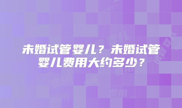 未婚试管婴儿？未婚试管婴儿费用大约多少？