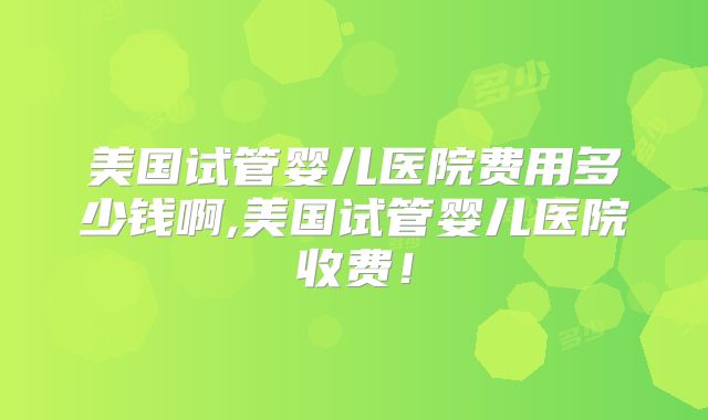 美国试管婴儿医院费用多少钱啊,美国试管婴儿医院收费!