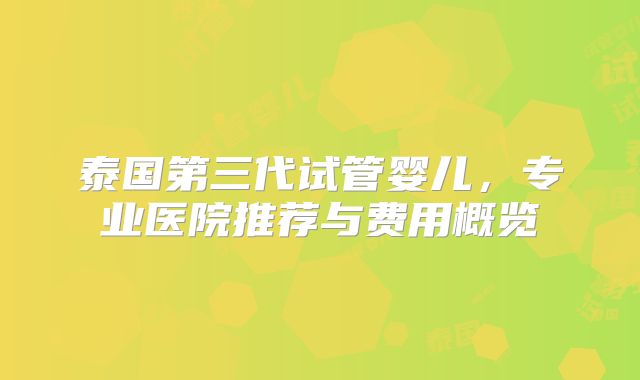 泰国第三代试管婴儿，专业医院推荐与费用概览