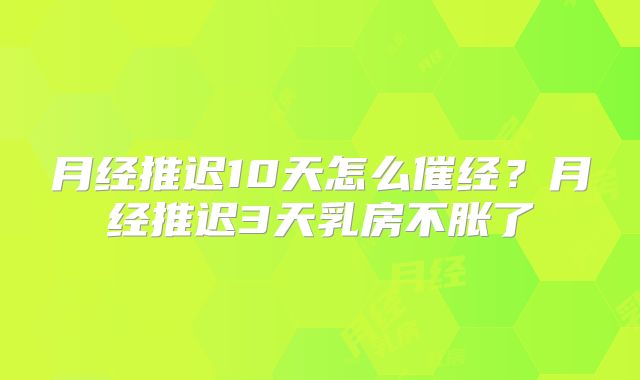月经推迟10天怎么催经？月经推迟3天乳房不胀了