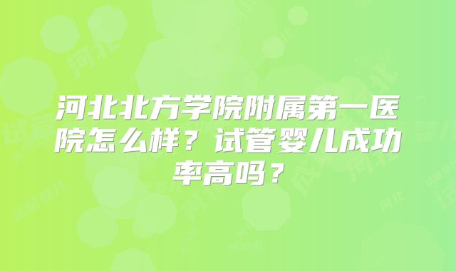河北北方学院附属第一医院怎么样？试管婴儿成功率高吗？
