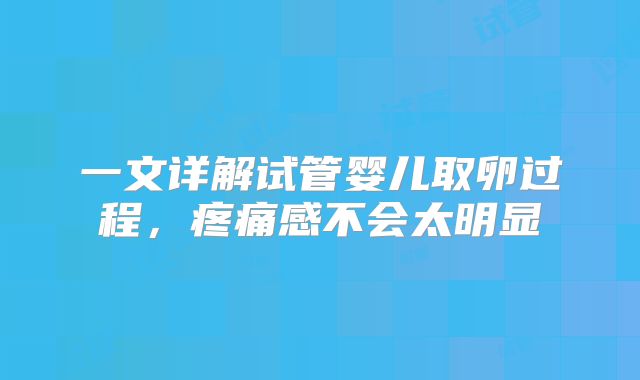 一文详解试管婴儿取卵过程，疼痛感不会太明显