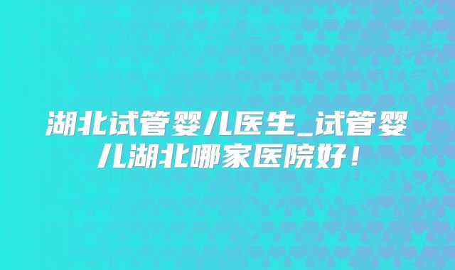 湖北试管婴儿医生_试管婴儿湖北哪家医院好！