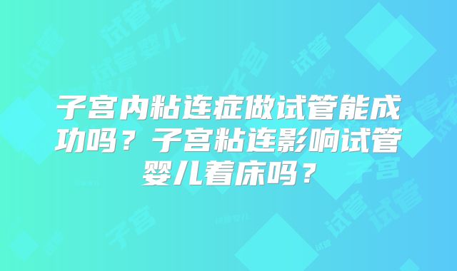 子宫内粘连症做试管能成功吗?子宫粘连影响试管婴儿着床吗?