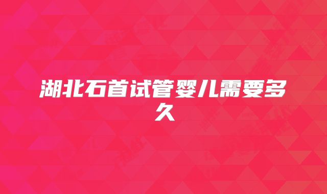 湖北石首试管婴儿需要多久