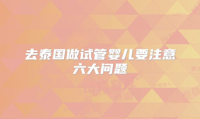 去泰国做试管婴儿要注意六大问题
