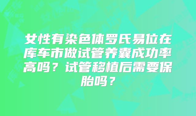 女性有染色体罗氏易位在库车市做试管养囊成功率高吗？试管移植后需要保胎吗？