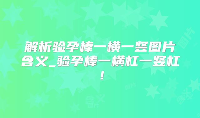 解析验孕棒一横一竖图片含义_验孕棒一横杠一竖杠！