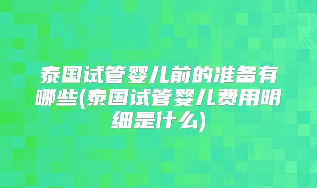 泰国试管婴儿前的准备有哪些(泰国试管婴儿费用明细是什么)