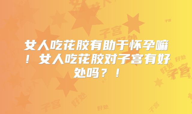 女人吃花胶有助于怀孕嘛！女人吃花胶对子宫有好处吗？！