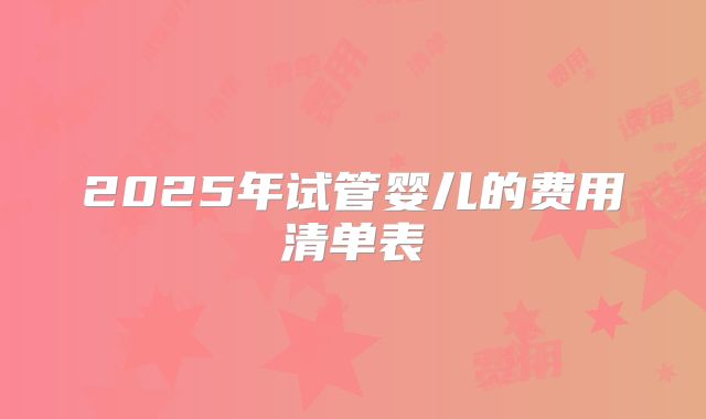 2025年试管婴儿的费用清单表