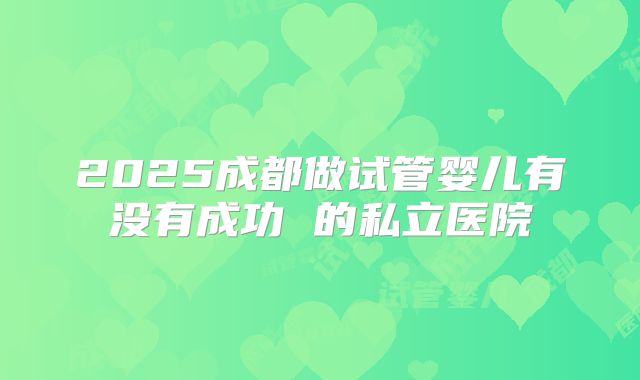 2025成都做试管婴儿有没有成功 的私立医院
