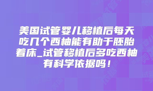 美国试管婴儿移植后每天吃几个西柚能有助于胚胎着床_试管移植后多吃西柚有科学依据吗！