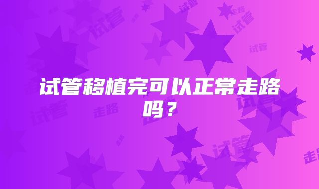 试管移植完可以正常走路吗？