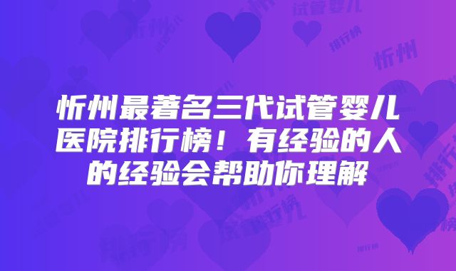 忻州最著名三代试管婴儿医院排行榜！有经验的人的经验会帮助你理解