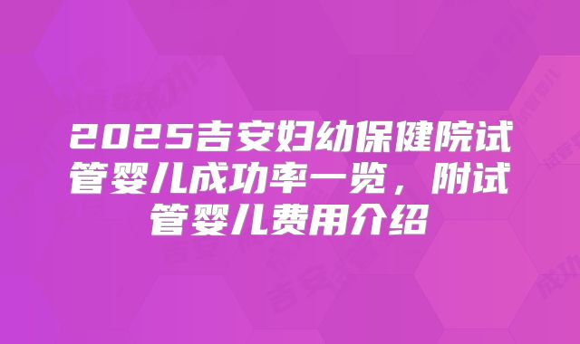 2025吉安妇幼保健院试管婴儿成功率一览，附试管婴儿费用介绍