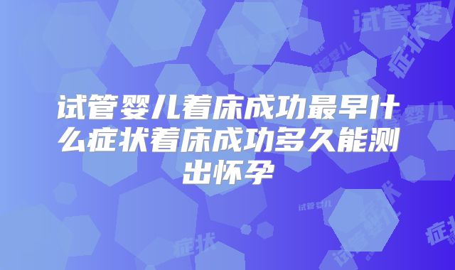 试管婴儿着床成功最早什么症状着床成功多久能测出怀孕