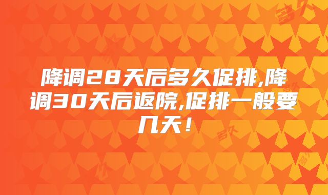 降调28天后多久促排,降调30天后返院,促排一般要几天！