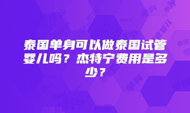 泰国单身可以做泰国试管婴儿吗？杰特宁费用是多少？