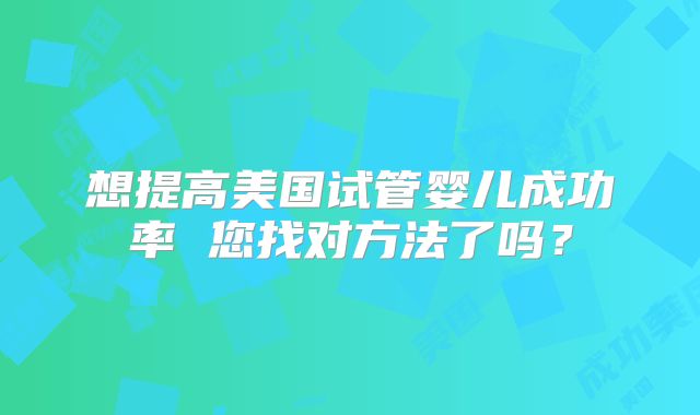 想提高美国试管婴儿成功率 您找对方法了吗？