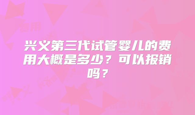 兴义第三代试管婴儿的费用大概是多少？可以报销吗？