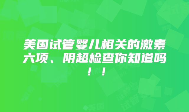 美国试管婴儿相关的激素六项、阴超检查你知道吗！！