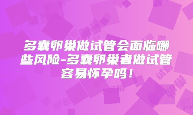 多囊卵巢做试管会面临哪些风险-多囊卵巢者做试管容易怀孕吗！