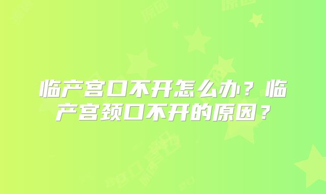 临产宫口不开怎么办?临产宫颈口不开的原因?