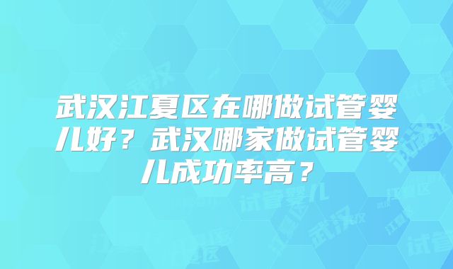 武汉江夏区在哪做试管婴儿好？武汉哪家做试管婴儿成功率高？