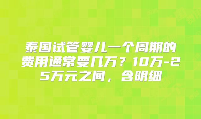泰国试管婴儿一个周期的费用通常要几万？10万-25万元之间，含明细