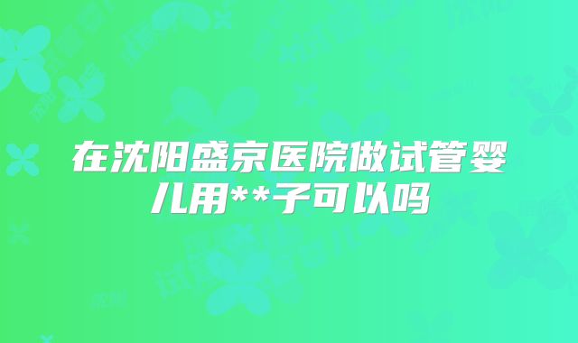 在沈阳盛京医院做试管婴儿用**子可以吗