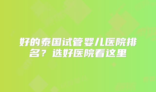 好的泰国试管婴儿医院排名？选好医院看这里