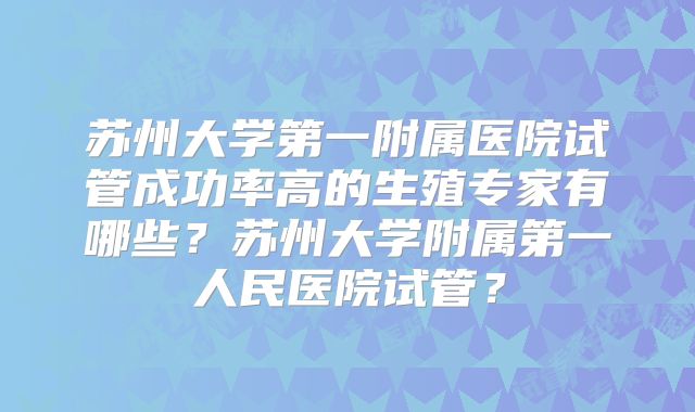 苏州大学第一附属医院试管成功率高的生殖专家有哪些？苏州大学附属第一人民医院试管？