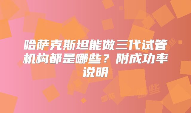 哈萨克斯坦能做三代试管机构都是哪些?附成功率说明