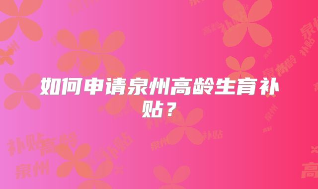 如何申请泉州高龄生育补贴？