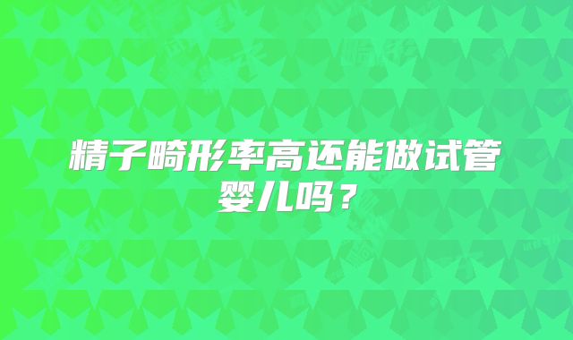 精子畸形率高还能做试管婴儿吗？