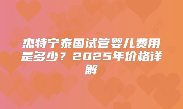 杰特宁泰国试管婴儿费用是多少？2025年价格详解