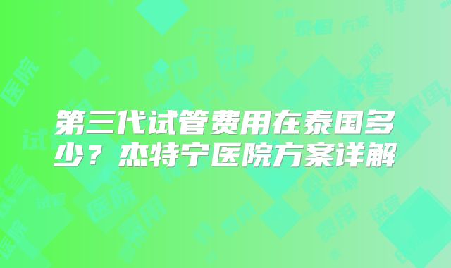 第三代试管费用在泰国多少？杰特宁医院方案详解
