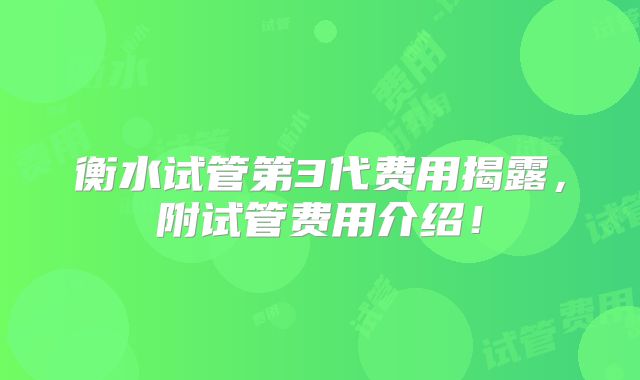 衡水试管第3代费用揭露，附试管费用介绍！