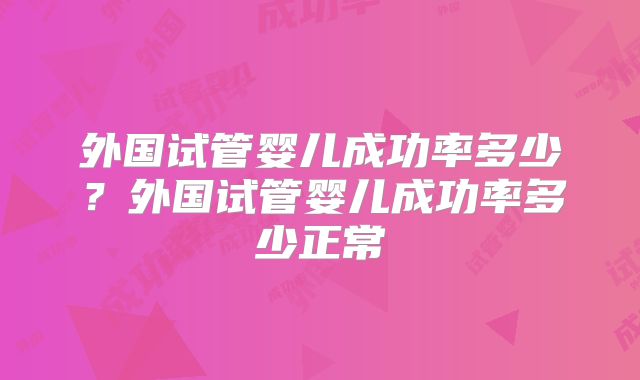 外国试管婴儿成功率多少？外国试管婴儿成功率多少正常