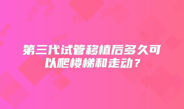 第三代试管移植后多久可以爬楼梯和走动？