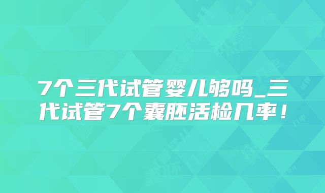 7个三代试管婴儿够吗_三代试管7个囊胚活检几率！