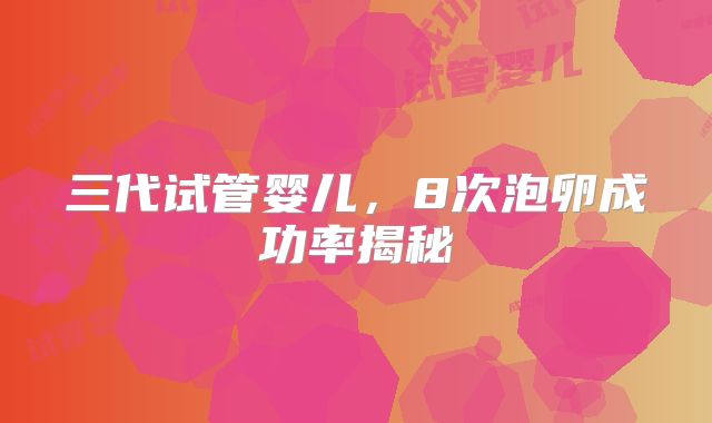 三代试管婴儿，8次泡卵成功率揭秘