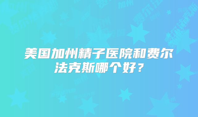 美国加州精子医院和费尔法克斯哪个好?
