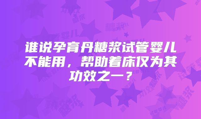 谁说孕育丹糖浆试管婴儿不能用，帮助着床仅为其功效之一？