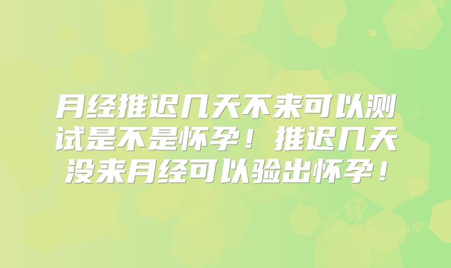 月经推迟几天不来可以测试是不是怀孕！推迟几天没来月经可以验出怀孕！
